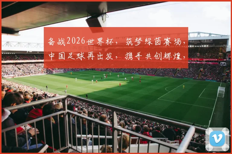 备战2026世界杯，筑梦绿茵赛场，中国足球再出发，携手共创辉煌，共筑足球梦