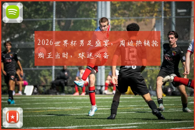 2026世界杯男足盛宴，周边热销抢购正当时，球迷必备
