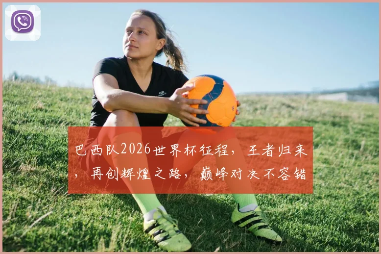 巴西队2026世界杯征程，王者归来，再创辉煌之路，巅峰对决不容错过