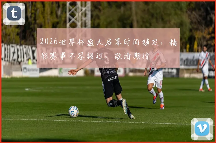 2026世界杯盛大启幕时间锁定，精彩赛事不容错过，敬请期待