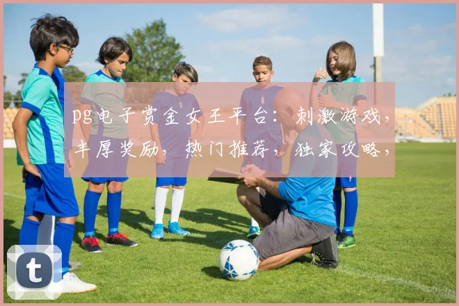 pg电子赏金女王平台：刺激游戏，丰厚奖励，热门推荐，独家攻略，赢取大奖三步曲