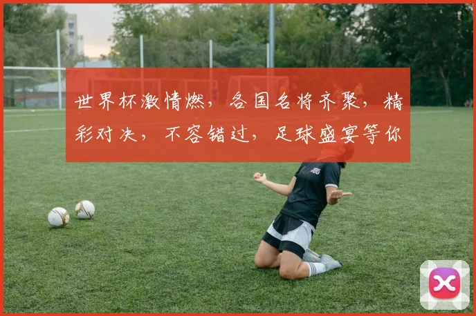 世界杯激情燃，各国名将齐聚，精彩对决，不容错过，足球盛宴等你来