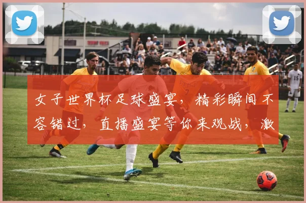女子世界杯足球盛宴，精彩瞬间不容错过，直播盛宴等你来观战，激情四溢