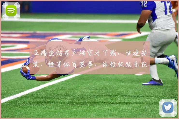亚搏全站客户端官方下载，快速安装，畅享体育赛事，体验极致竞技乐趣，不容错过