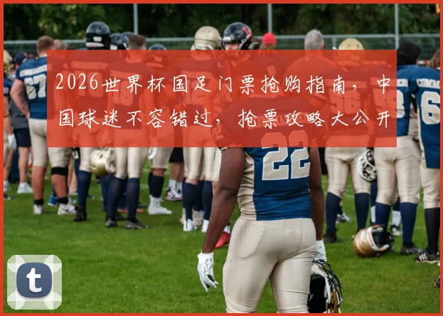 2026世界杯国足门票抢购指南，中国球迷不容错过，抢票攻略大公开