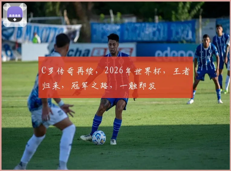 C罗传奇再续，2026年世界杯，王者归来，冠军之路，一触即发