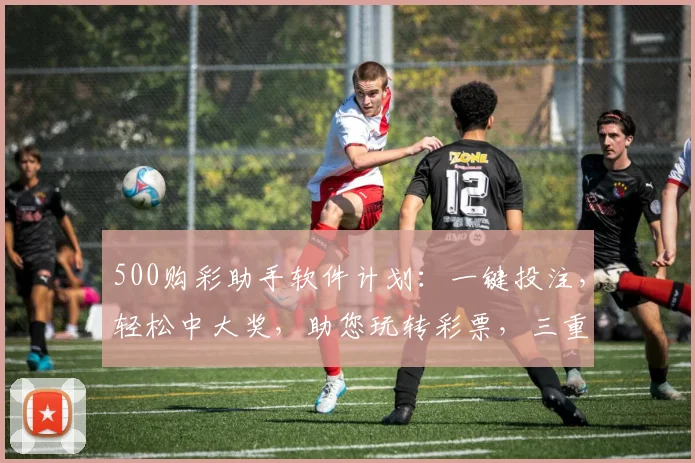 500购彩助手软件计划：一键投注，轻松中大奖，助您玩转彩票，三重优惠惊喜连连