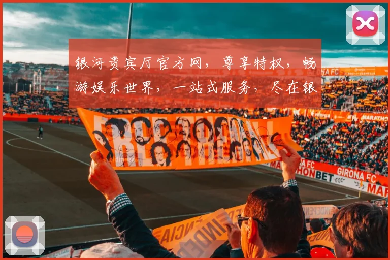 银河贵宾厅官方网，尊享特权，畅游娱乐世界，一站式服务，尽在银河贵宾厅，畅快体验