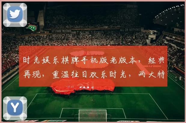 时光娱乐棋牌手机版老版本，经典再现，重温往日欢乐时光，两大特色功能不容错过
