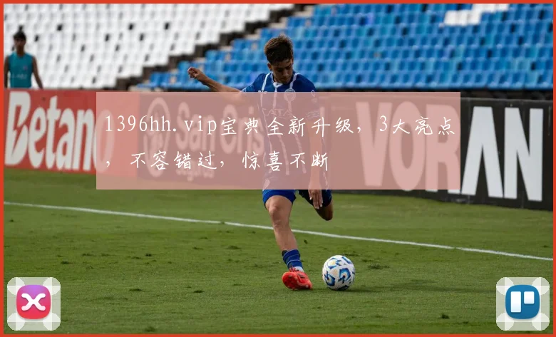 1396hh.vip宝典全新升级，3大亮点，不容错过，惊喜不断