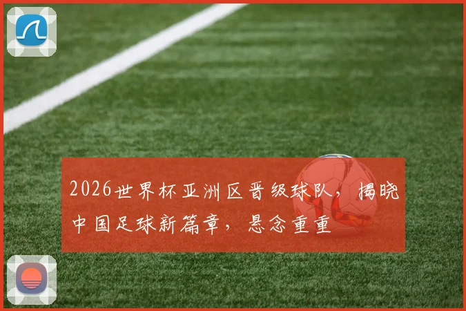 2026世界杯亚洲区晋级球队，揭晓中国足球新篇章，悬念重重