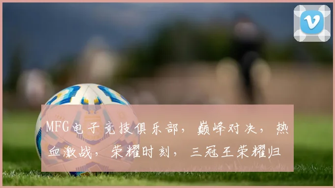 MFG电子竞技俱乐部，巅峰对决，热血激战，荣耀时刻，三冠王荣耀归来，敬请期待