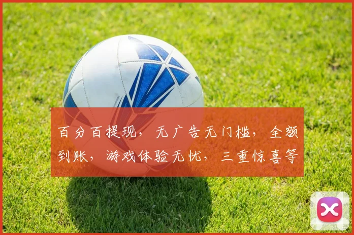 百分百提现，无广告无门槛，全额到账，游戏体验无忧，三重惊喜等你来