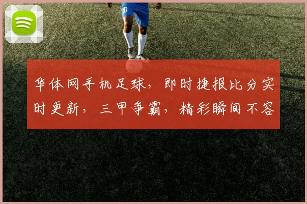 华体网手机足球，即时捷报比分实时更新，三甲争霸，精彩瞬间不容错过，速来关注