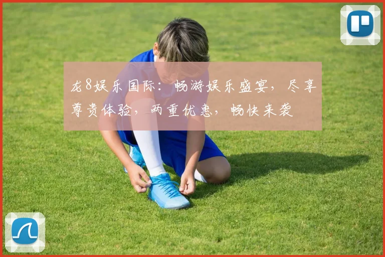 龙8娱乐国际：畅游娱乐盛宴，尽享尊贵体验，两重优惠，畅快来袭
