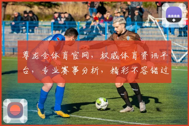 尊龙会体育官网，权威体育资讯平台，专业赛事分析，精彩不容错过，尽在尊龙体育