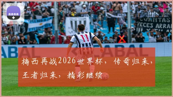 梅西再战2026世界杯，传奇归来，王者归来，精彩继续