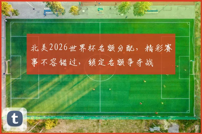 北美2026世界杯名额分配，精彩赛事不容错过，锁定名额争夺战